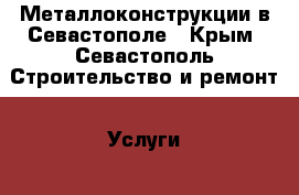 Металлоконструкции в Севастополе - Крым, Севастополь Строительство и ремонт » Услуги   . Крым,Севастополь